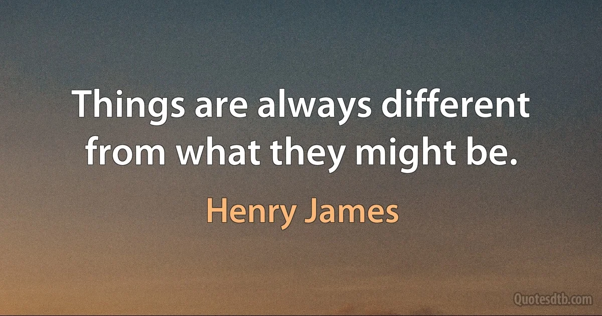 Things are always different from what they might be. (Henry James)