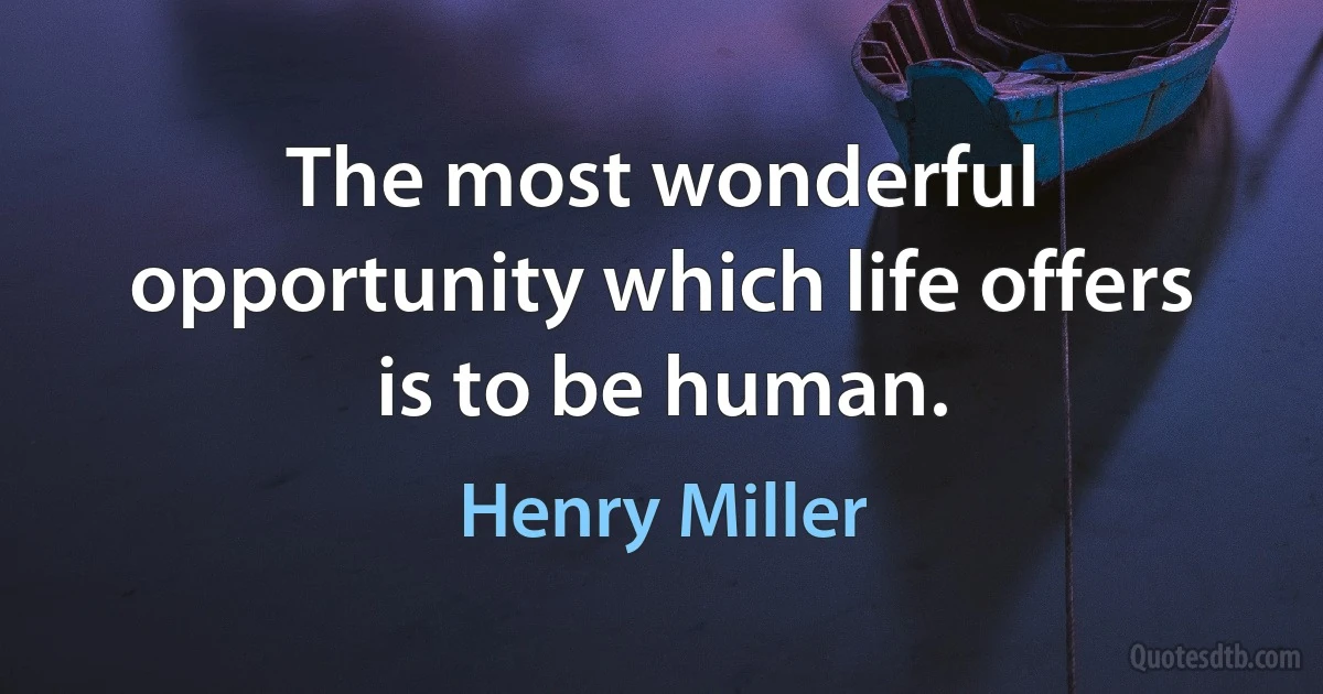 The most wonderful opportunity which life offers is to be human. (Henry Miller)