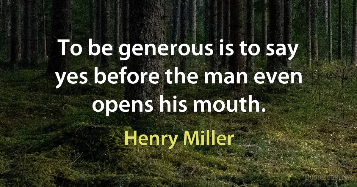 To be generous is to say yes before the man even opens his mouth. (Henry Miller)