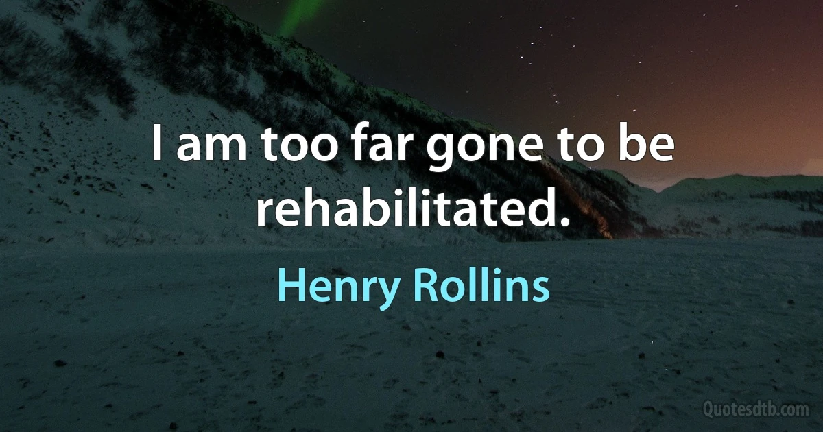 I am too far gone to be rehabilitated. (Henry Rollins)