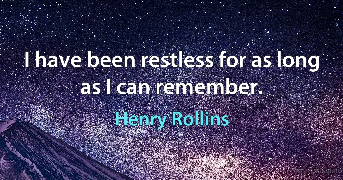 I have been restless for as long as I can remember. (Henry Rollins)