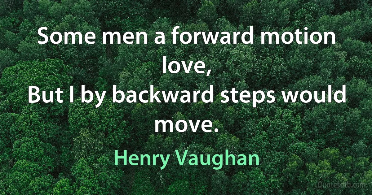 Some men a forward motion love,
But I by backward steps would move. (Henry Vaughan)