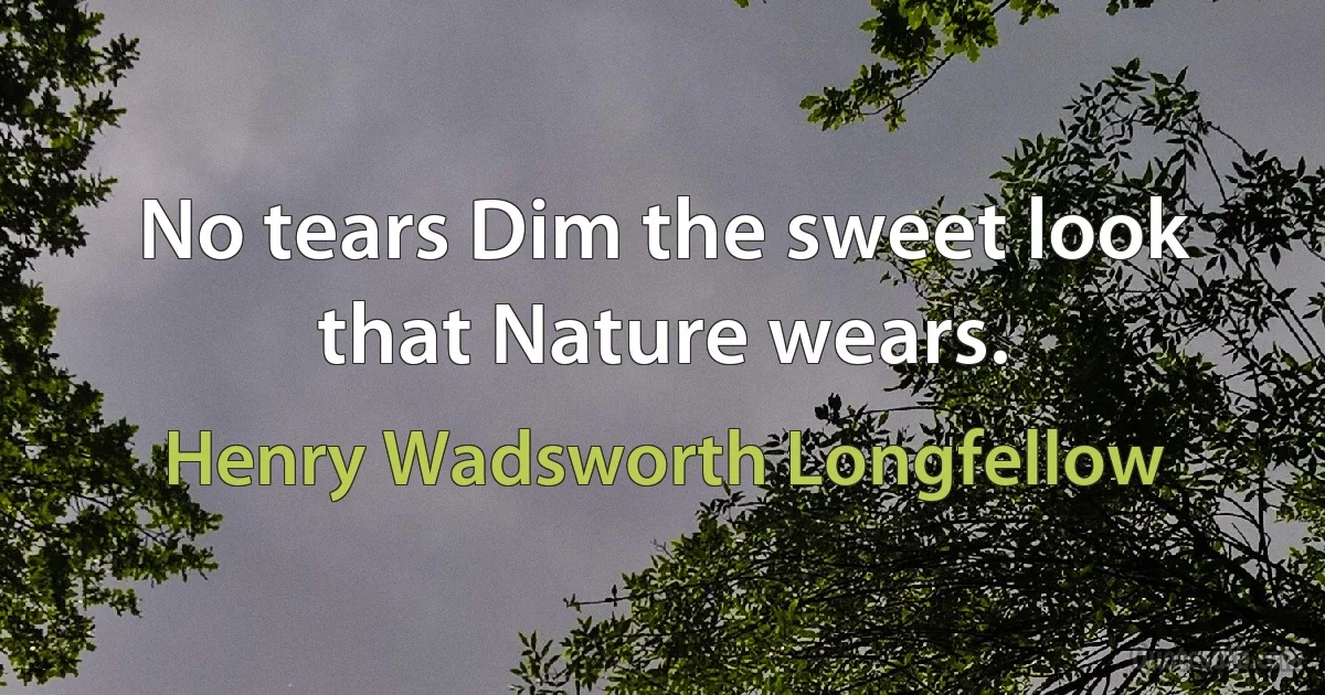 No tears Dim the sweet look that Nature wears. (Henry Wadsworth Longfellow)