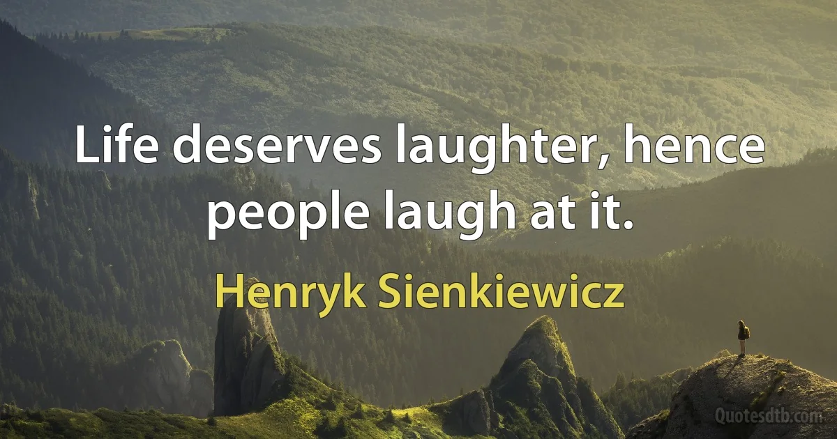 Life deserves laughter, hence people laugh at it. (Henryk Sienkiewicz)