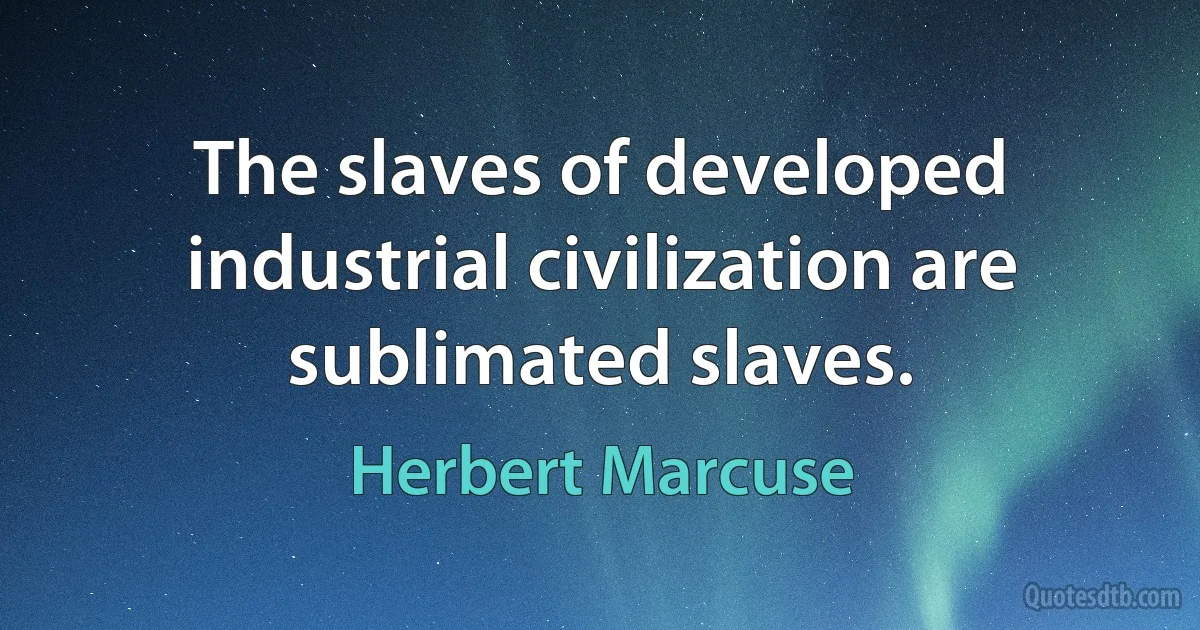 The slaves of developed industrial civilization are sublimated slaves. (Herbert Marcuse)