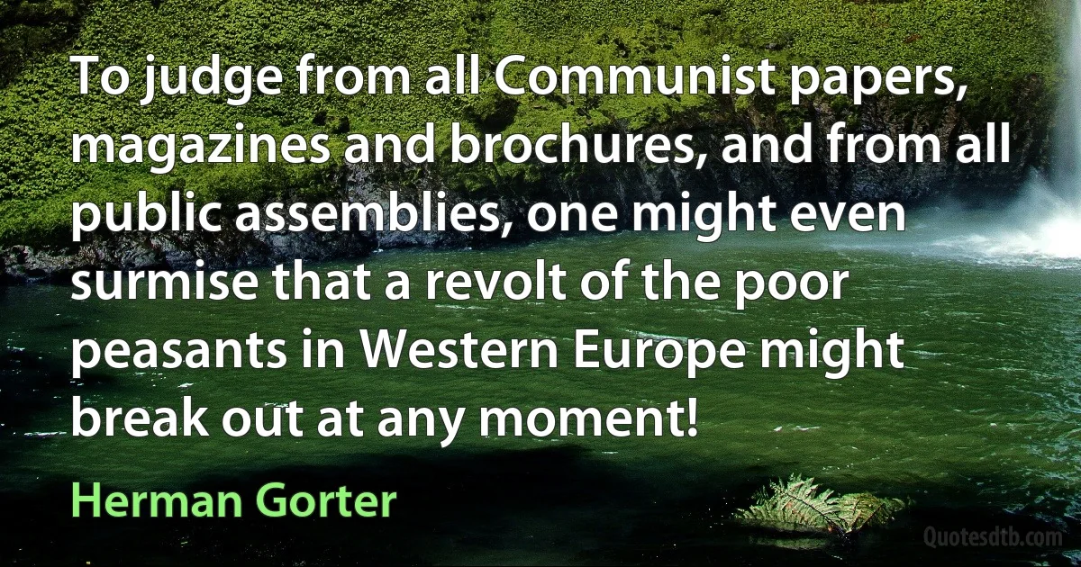 To judge from all Communist papers, magazines and brochures, and from all public assemblies, one might even surmise that a revolt of the poor peasants in Western Europe might break out at any moment! (Herman Gorter)