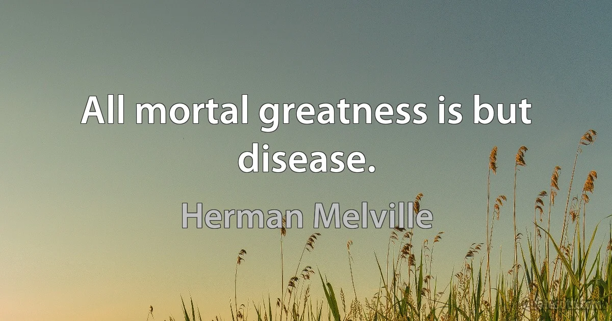 All mortal greatness is but disease. (Herman Melville)