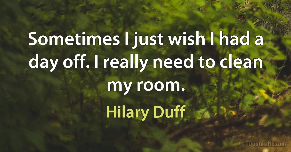 Sometimes I just wish I had a day off. I really need to clean my room. (Hilary Duff)