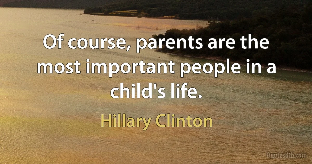 Of course, parents are the most important people in a child's life. (Hillary Clinton)