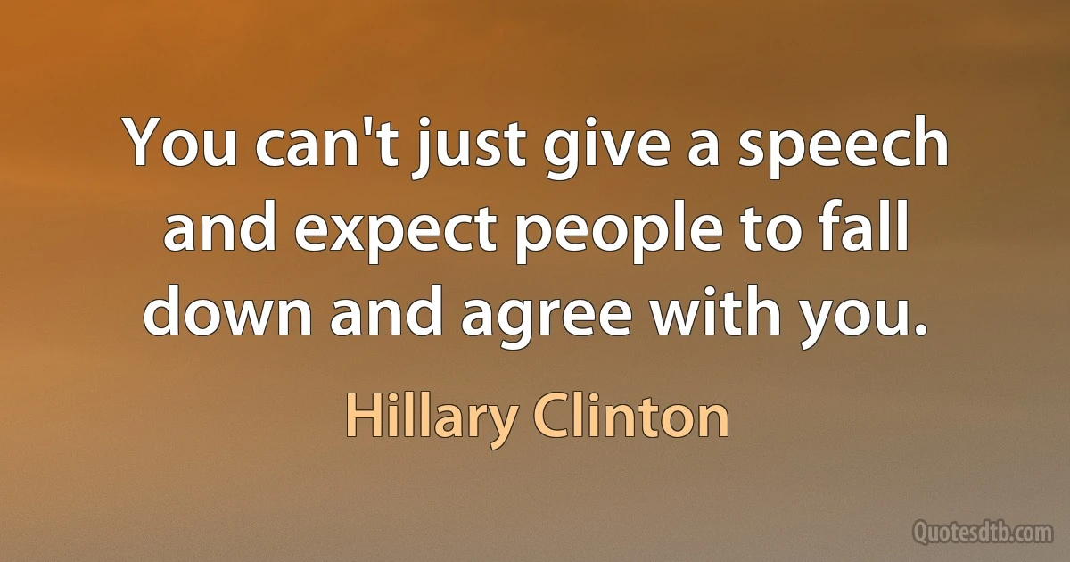 You can't just give a speech and expect people to fall down and agree with you. (Hillary Clinton)