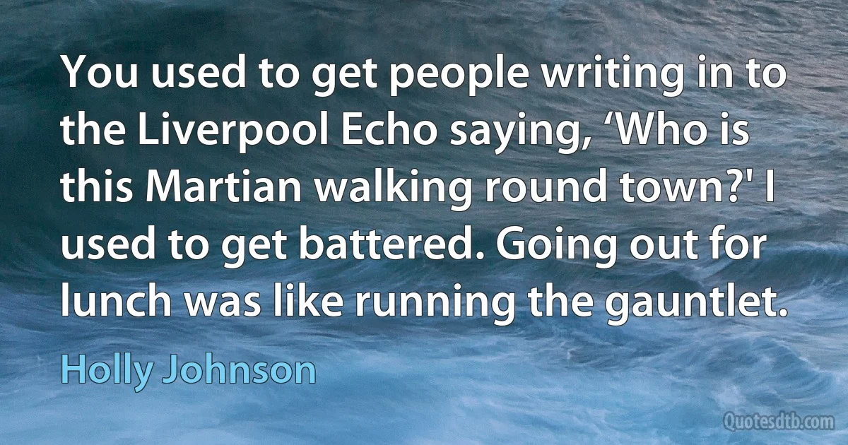 You used to get people writing in to the Liverpool Echo saying, ‘Who is this Martian walking round town?' I used to get battered. Going out for lunch was like running the gauntlet. (Holly Johnson)