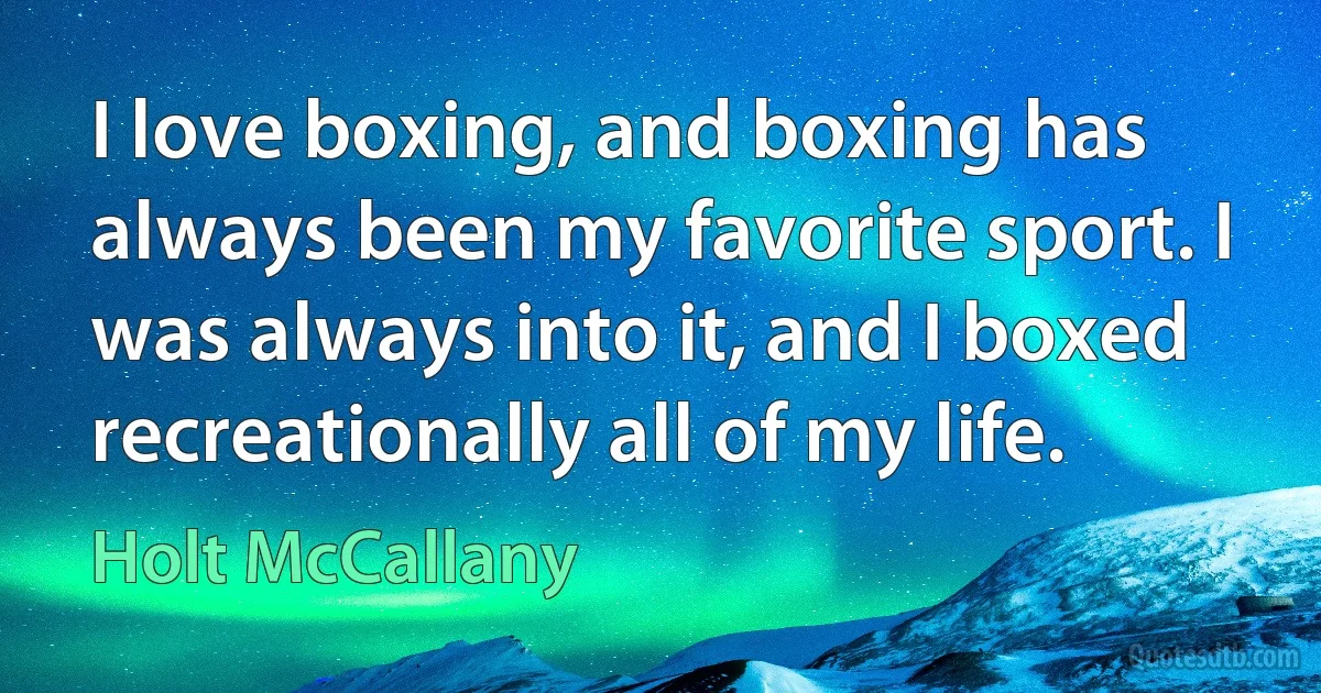 I love boxing, and boxing has always been my favorite sport. I was always into it, and I boxed recreationally all of my life. (Holt McCallany)