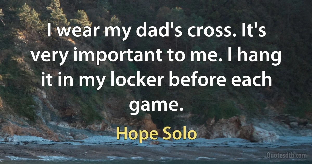 I wear my dad's cross. It's very important to me. I hang it in my locker before each game. (Hope Solo)