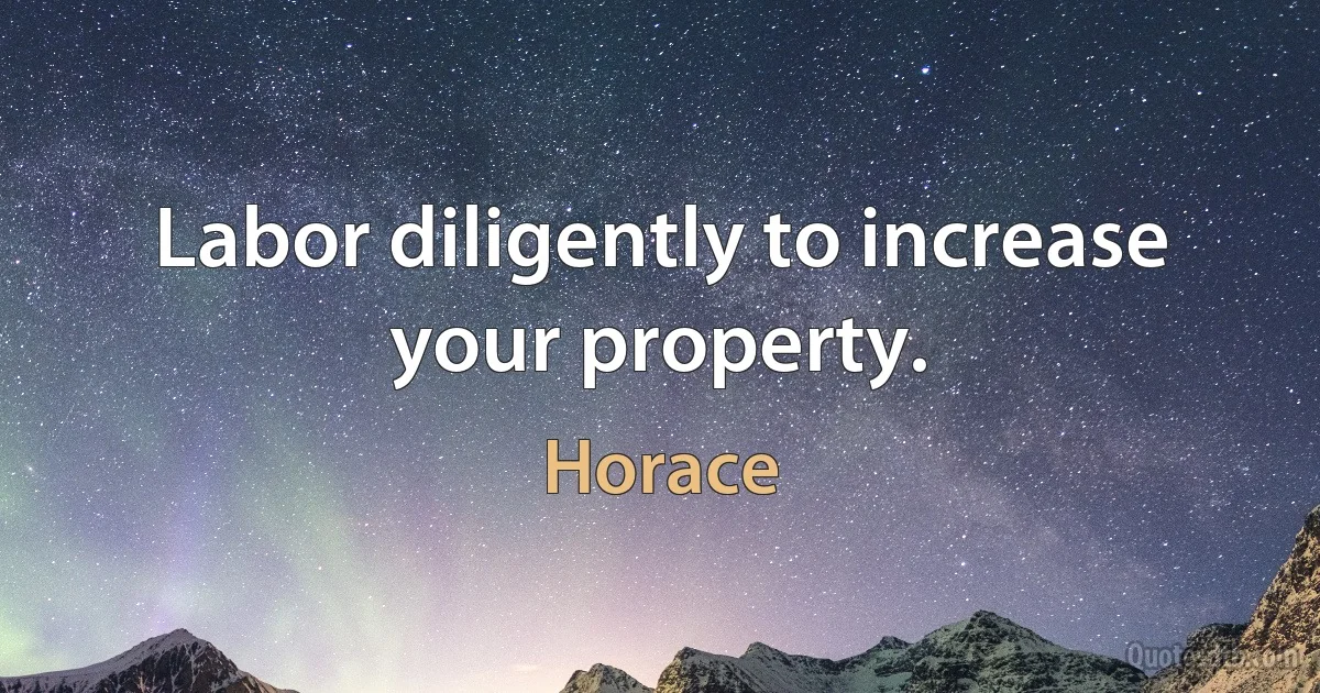 Labor diligently to increase your property. (Horace)