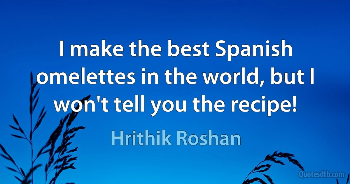 I make the best Spanish omelettes in the world, but I won't tell you the recipe! (Hrithik Roshan)