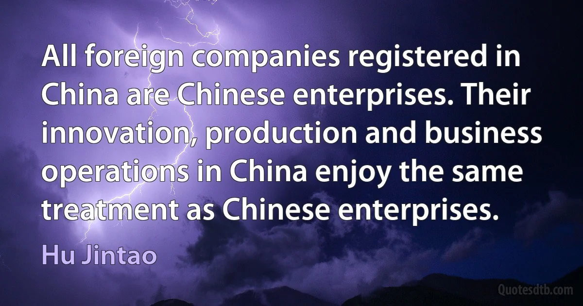 All foreign companies registered in China are Chinese enterprises. Their innovation, production and business operations in China enjoy the same treatment as Chinese enterprises. (Hu Jintao)