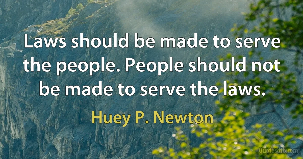 Laws should be made to serve the people. People should not be made to serve the laws. (Huey P. Newton)