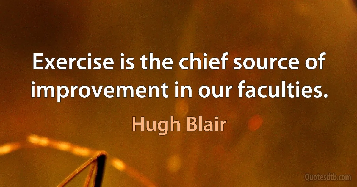 Exercise is the chief source of improvement in our faculties. (Hugh Blair)