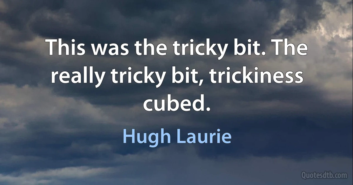 This was the tricky bit. The really tricky bit, trickiness cubed. (Hugh Laurie)