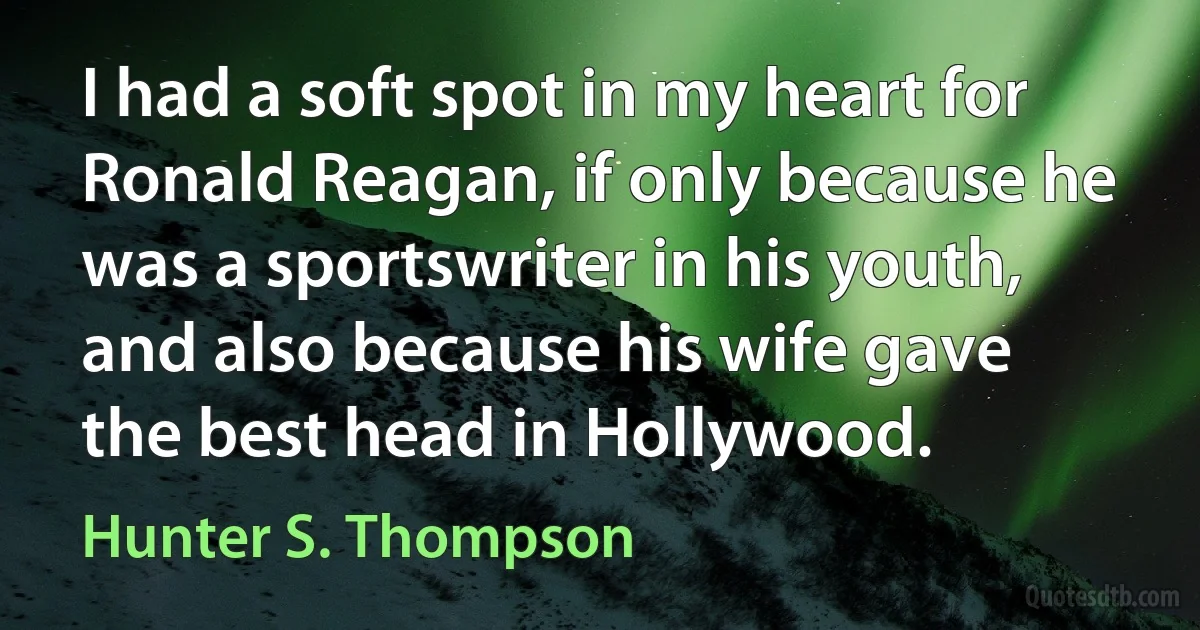 I had a soft spot in my heart for Ronald Reagan, if only because he was a sportswriter in his youth, and also because his wife gave the best head in Hollywood. (Hunter S. Thompson)