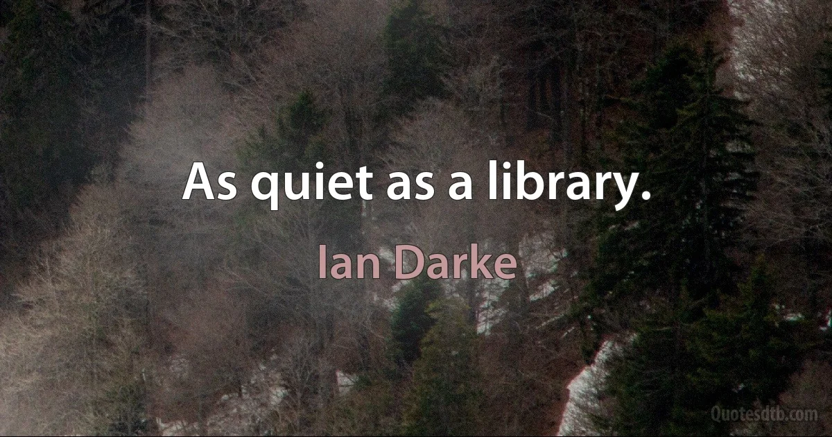 As quiet as a library. (Ian Darke)