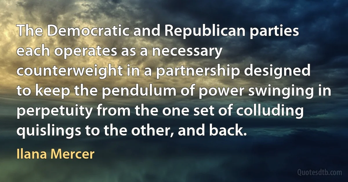 The Democratic and Republican parties each operates as a necessary counterweight in a partnership designed to keep the pendulum of power swinging in perpetuity from the one set of colluding quislings to the other, and back. (Ilana Mercer)