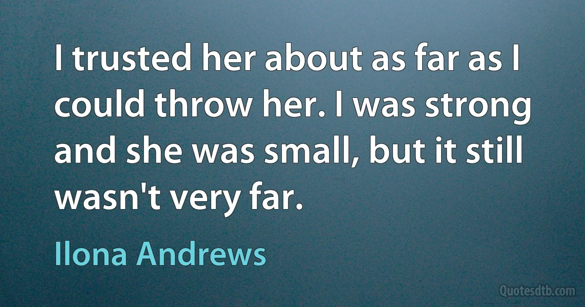 I trusted her about as far as I could throw her. I was strong and she was small, but it still wasn't very far. (Ilona Andrews)