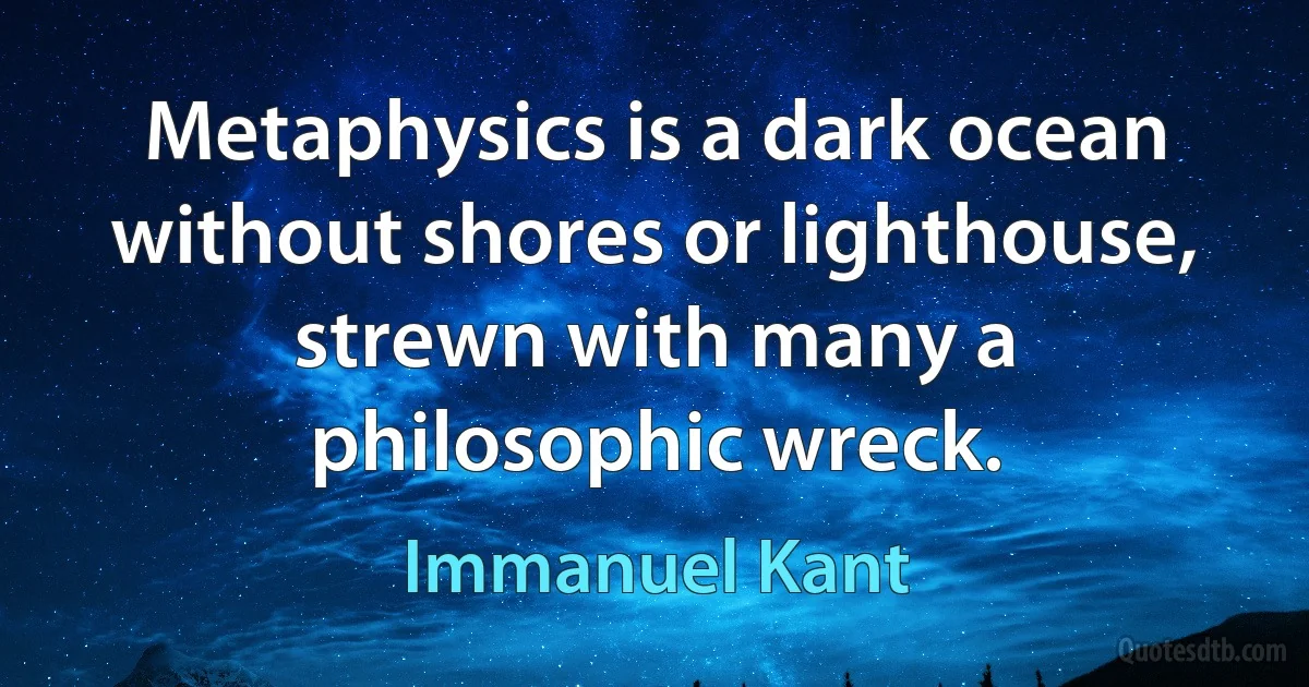 Metaphysics is a dark ocean without shores or lighthouse, strewn with many a philosophic wreck. (Immanuel Kant)