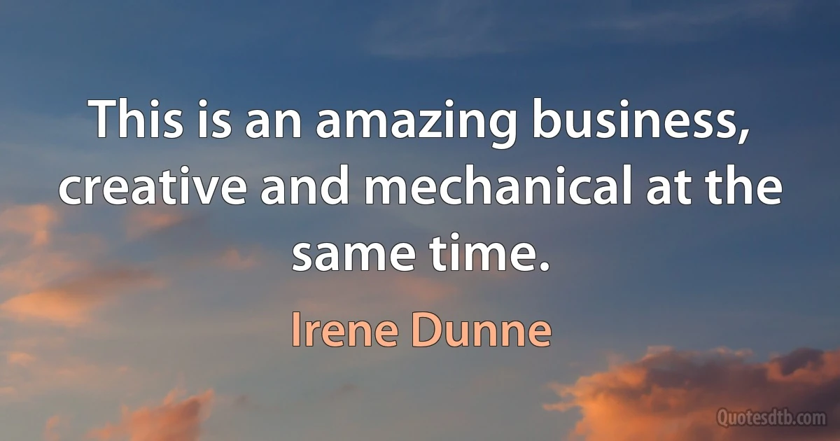 This is an amazing business, creative and mechanical at the same time. (Irene Dunne)