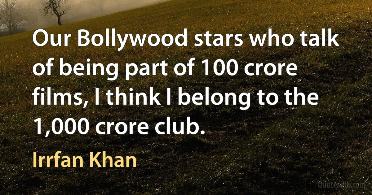 Our Bollywood stars who talk of being part of 100 crore films, I think I belong to the 1,000 crore club. (Irrfan Khan)