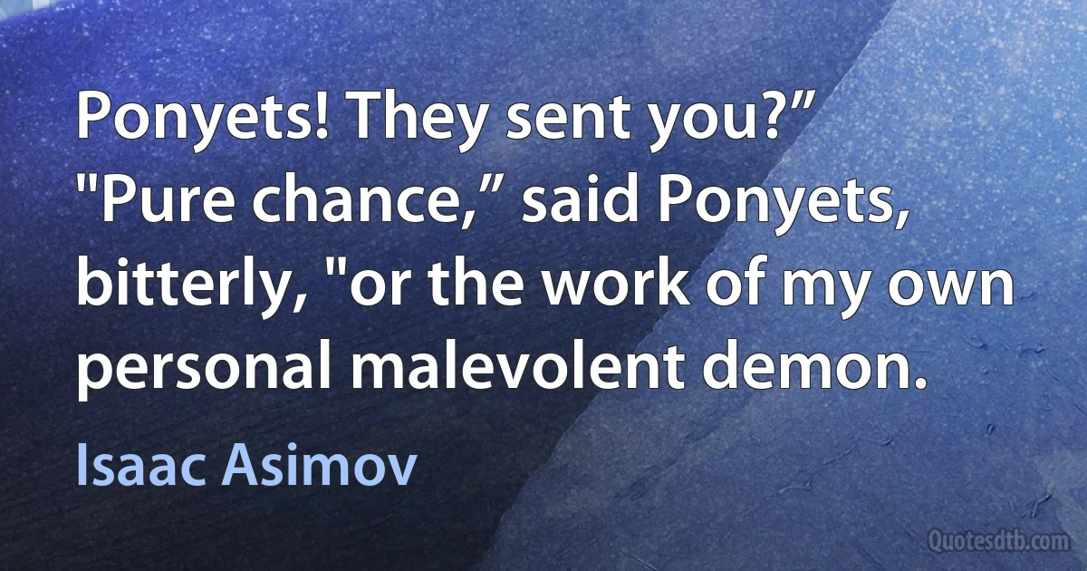 Ponyets! They sent you?”
"Pure chance,” said Ponyets, bitterly, "or the work of my own personal malevolent demon. (Isaac Asimov)