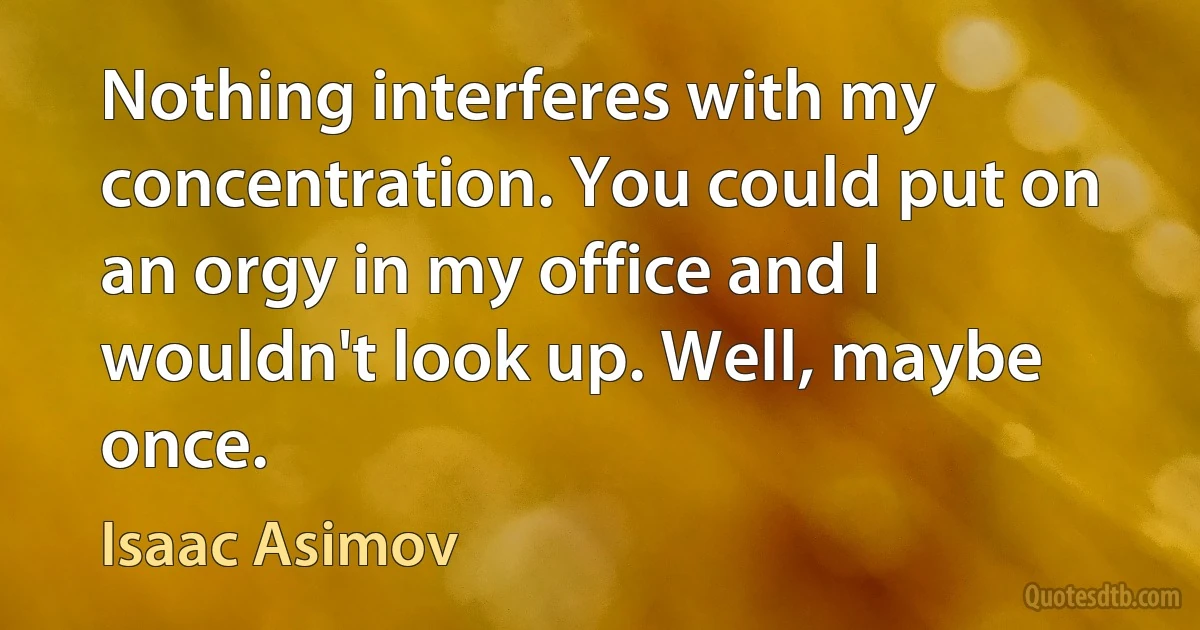 Nothing interferes with my concentration. You could put on an orgy in my office and I wouldn't look up. Well, maybe once. (Isaac Asimov)