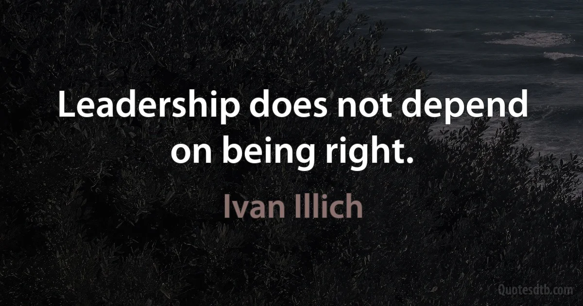 Leadership does not depend on being right. (Ivan Illich)