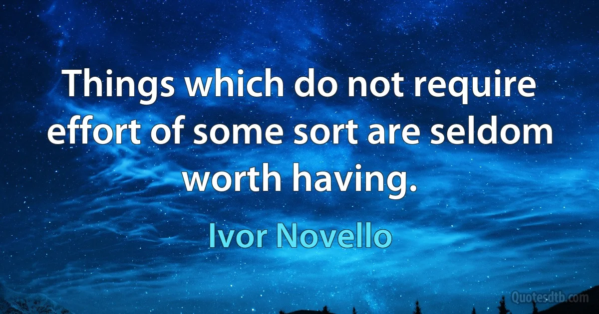 Things which do not require effort of some sort are seldom worth having. (Ivor Novello)