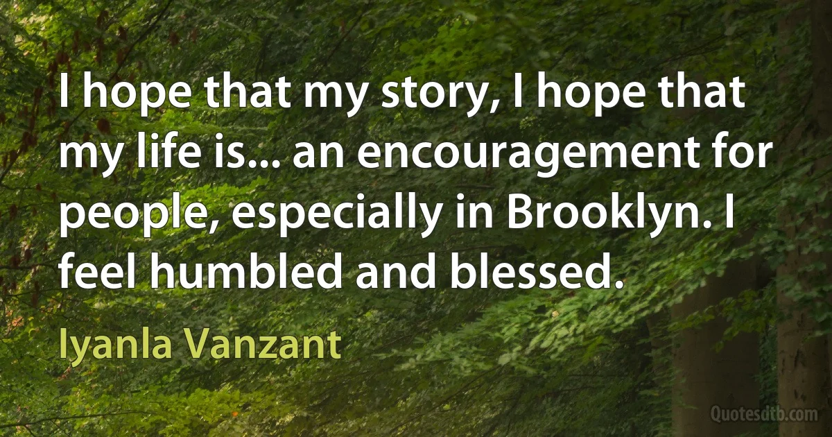 I hope that my story, I hope that my life is... an encouragement for people, especially in Brooklyn. I feel humbled and blessed. (Iyanla Vanzant)