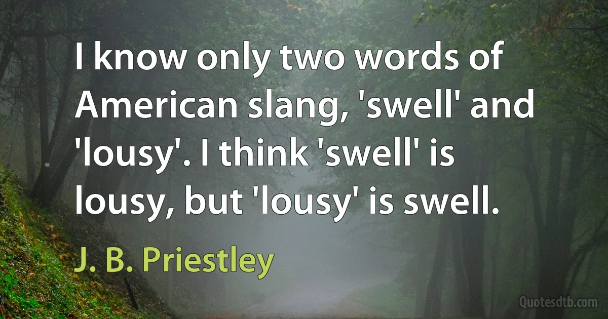 I know only two words of American slang, 'swell' and 'lousy'. I think 'swell' is lousy, but 'lousy' is swell. (J. B. Priestley)