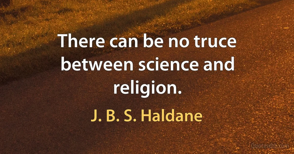 There can be no truce between science and religion. (J. B. S. Haldane)