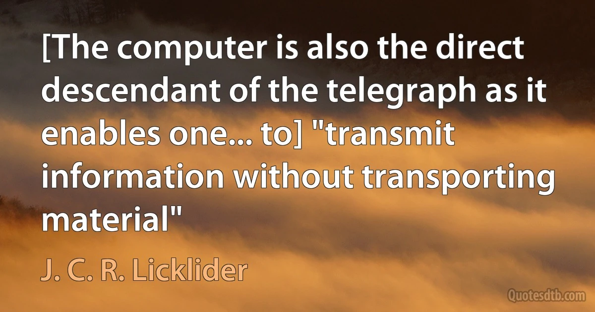 [The computer is also the direct descendant of the telegraph as it enables one... to] "transmit information without transporting material" (J. C. R. Licklider)