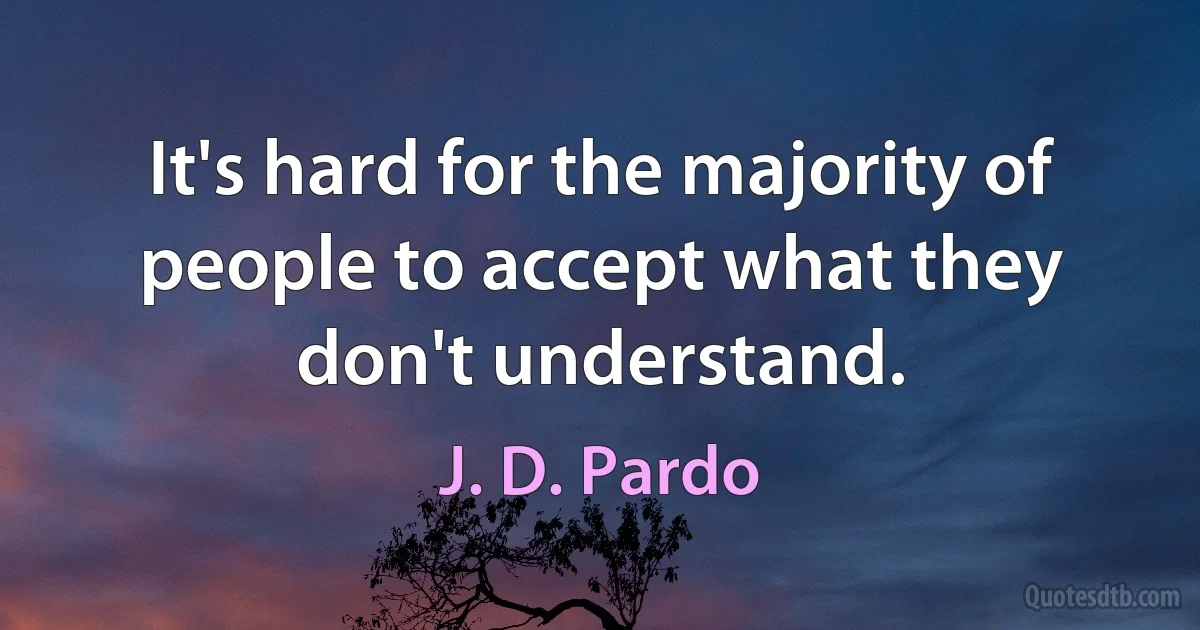 It's hard for the majority of people to accept what they don't understand. (J. D. Pardo)