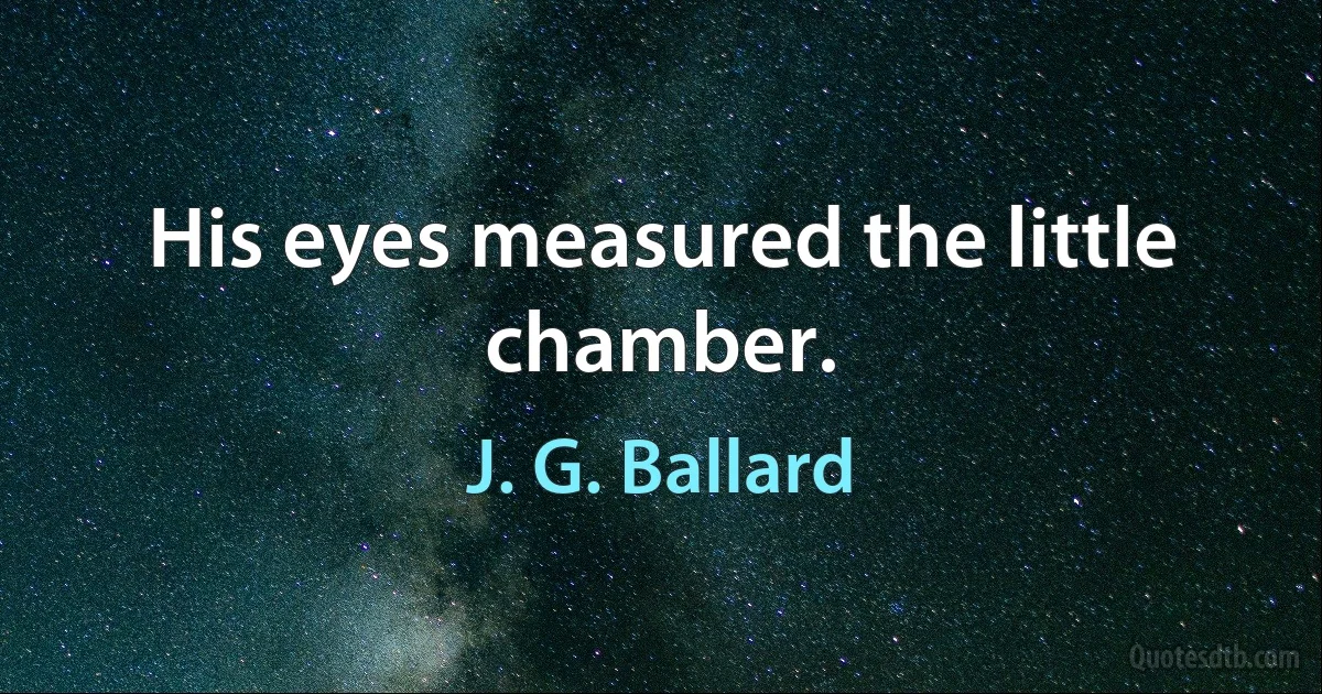 His eyes measured the little chamber. (J. G. Ballard)