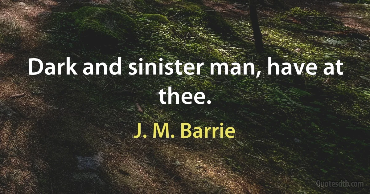 Dark and sinister man, have at thee. (J. M. Barrie)