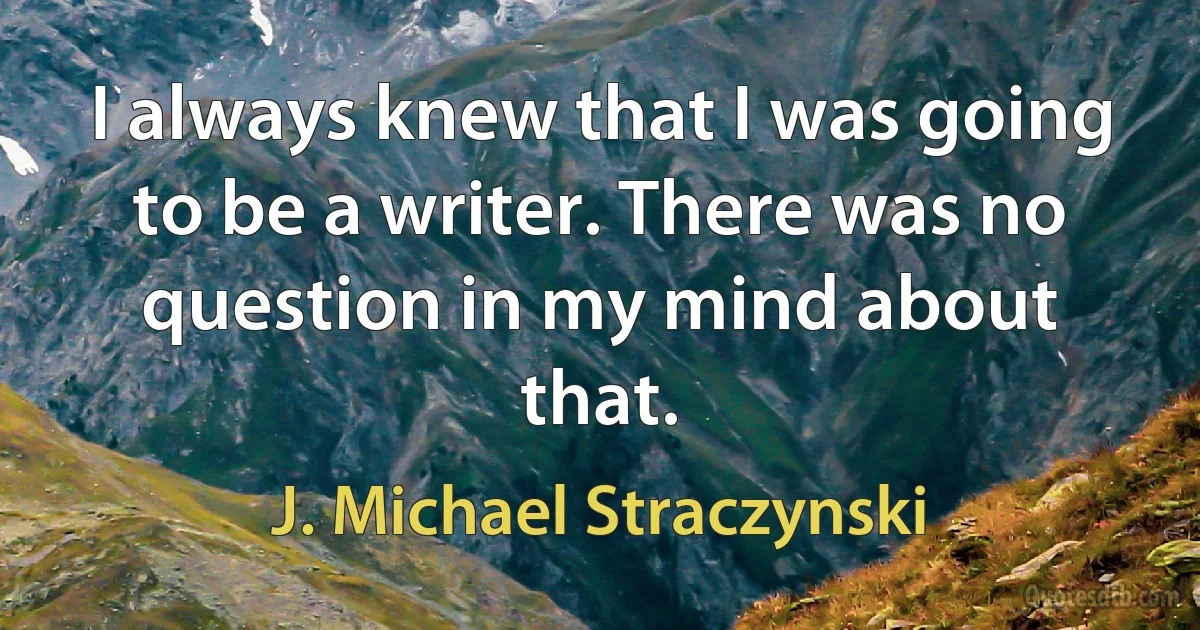 I always knew that I was going to be a writer. There was no question in my mind about that. (J. Michael Straczynski)