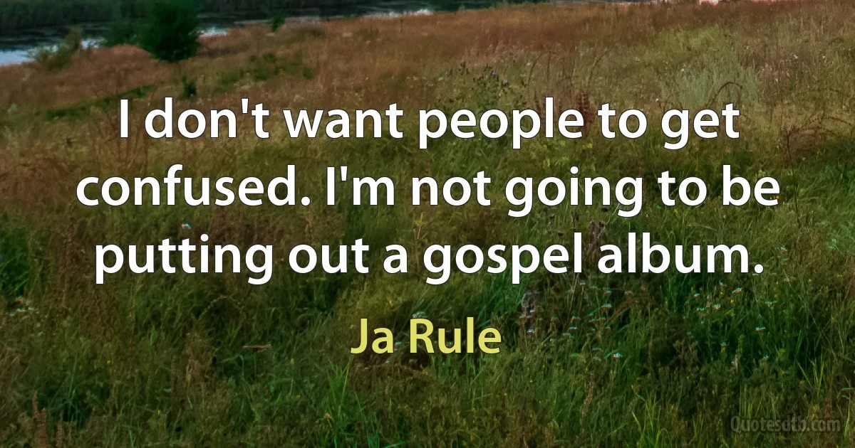 I don't want people to get confused. I'm not going to be putting out a gospel album. (Ja Rule)