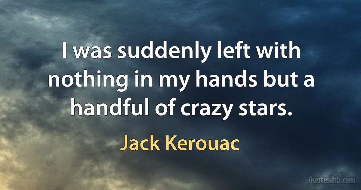 I was suddenly left with nothing in my hands but a handful of crazy stars. (Jack Kerouac)