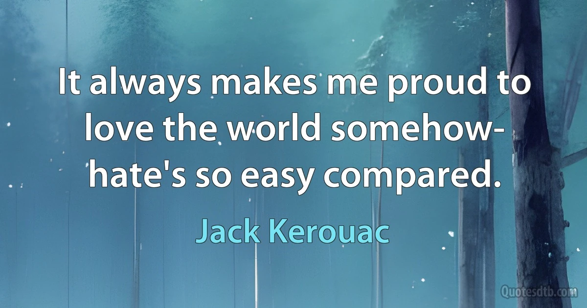 It always makes me proud to love the world somehow- hate's so easy compared. (Jack Kerouac)