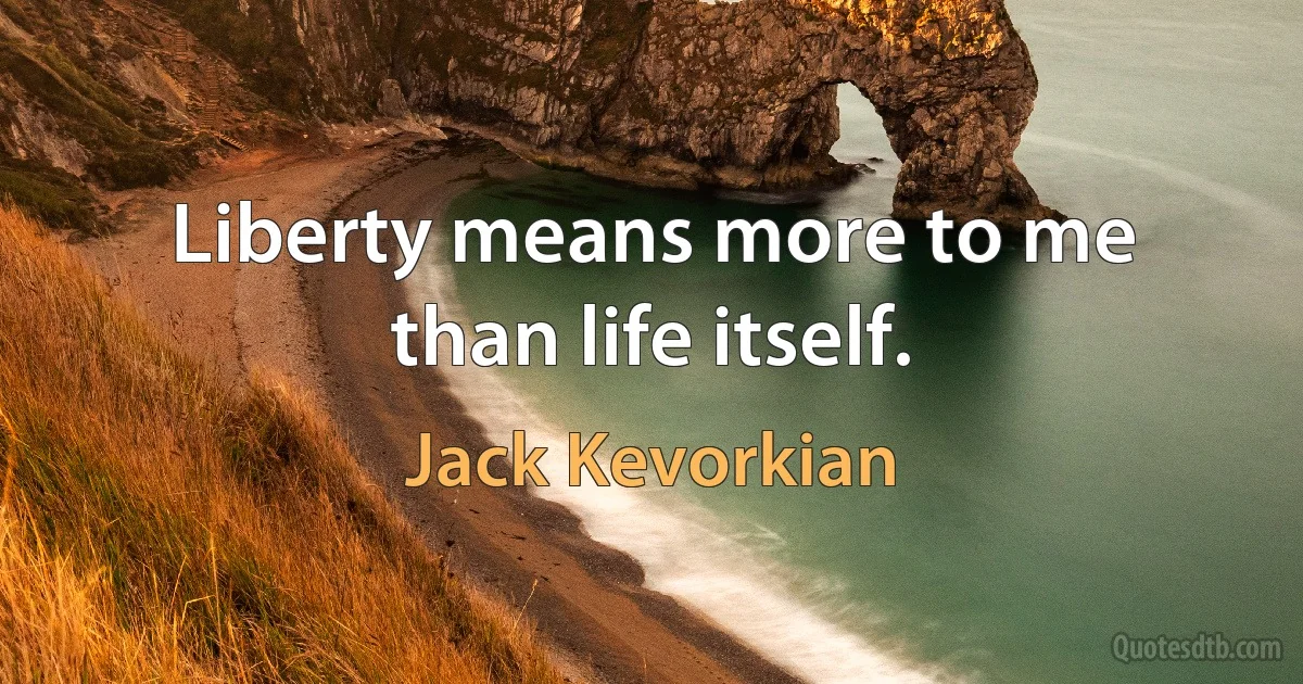 Liberty means more to me than life itself. (Jack Kevorkian)