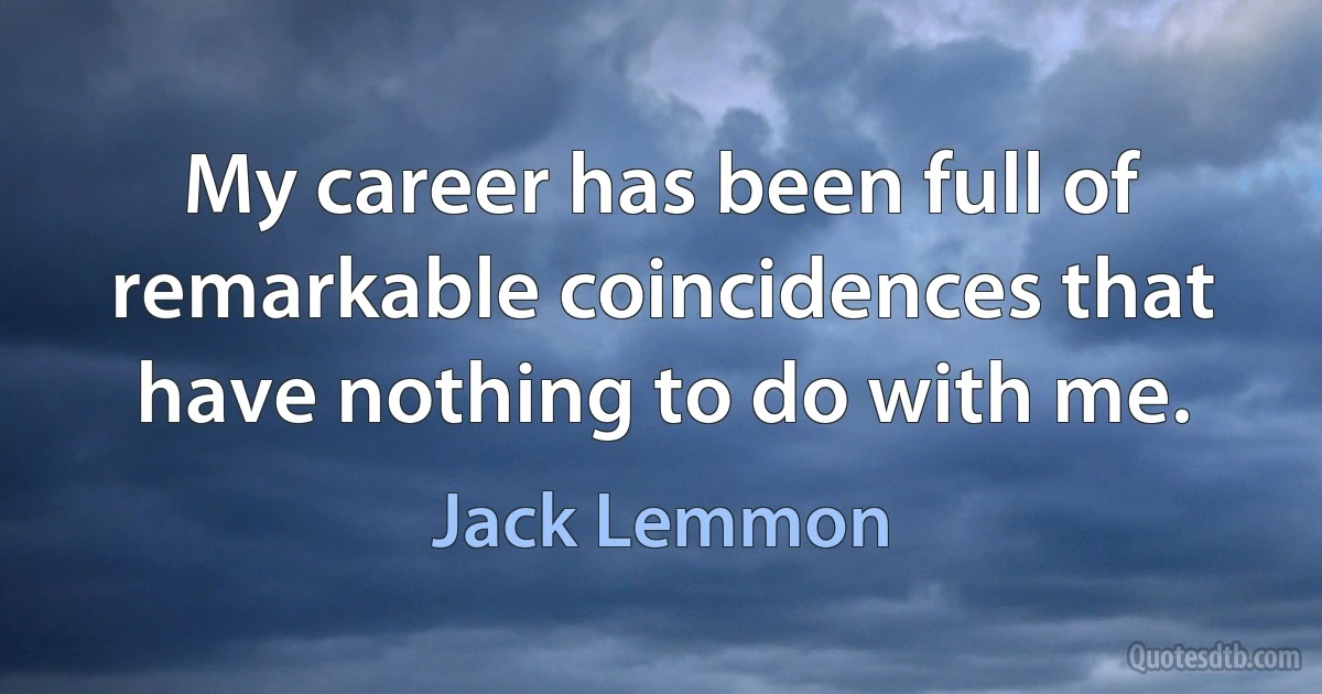 My career has been full of remarkable coincidences that have nothing to do with me. (Jack Lemmon)