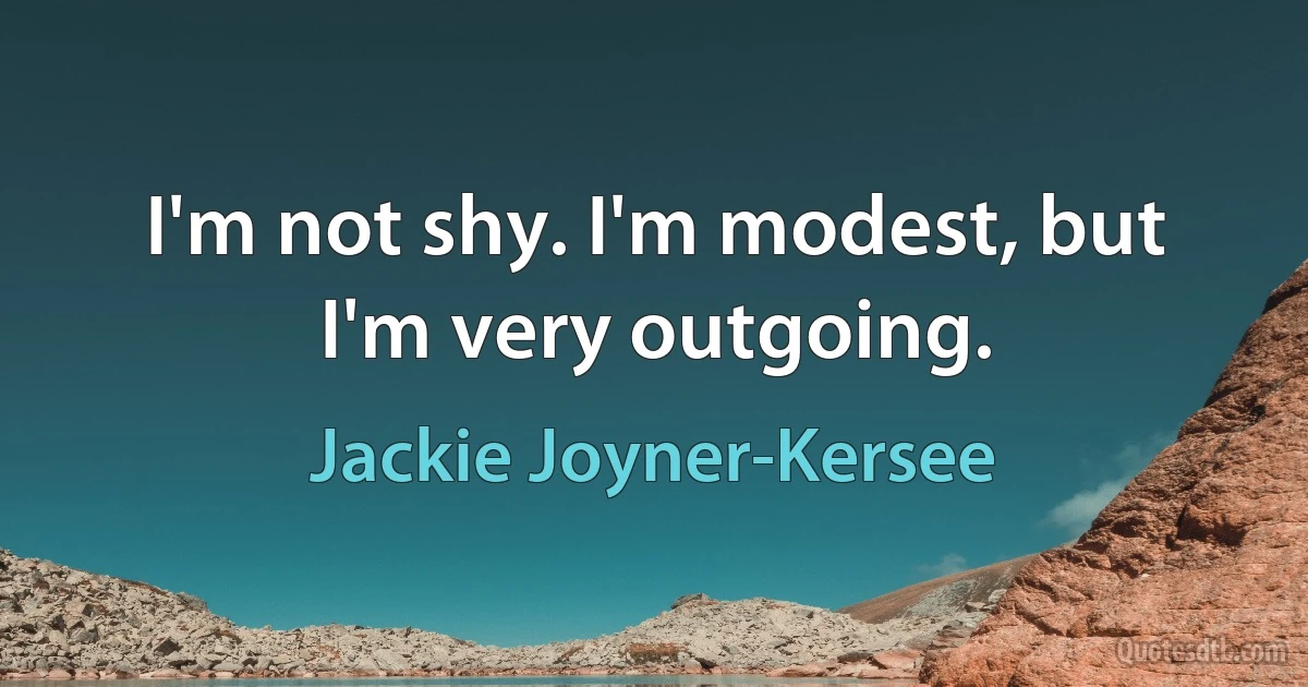 I'm not shy. I'm modest, but I'm very outgoing. (Jackie Joyner-Kersee)