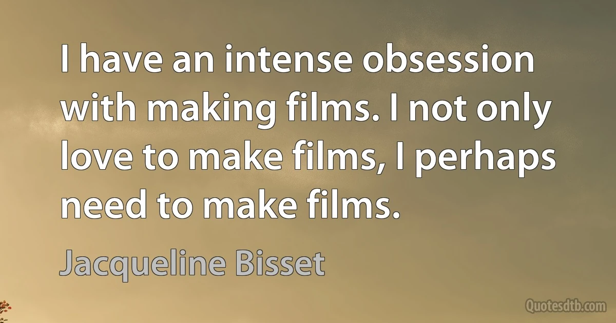 I have an intense obsession with making films. I not only love to make films, I perhaps need to make films. (Jacqueline Bisset)