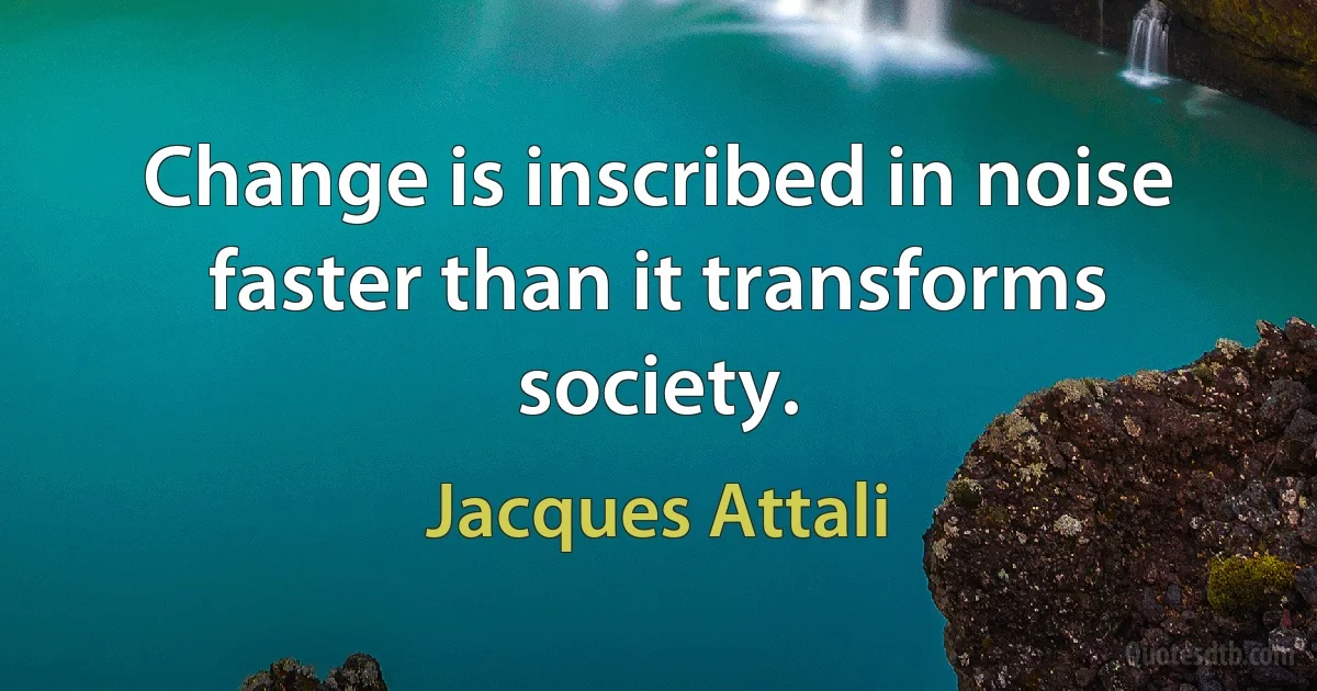 Change is inscribed in noise faster than it transforms society. (Jacques Attali)